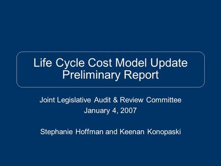 Life Cycle Cost Model Update Preliminary Report Joint Legislative Audit & Review Committee January 4, 2007 Stephanie Hoffman and Keenan Konopaski.