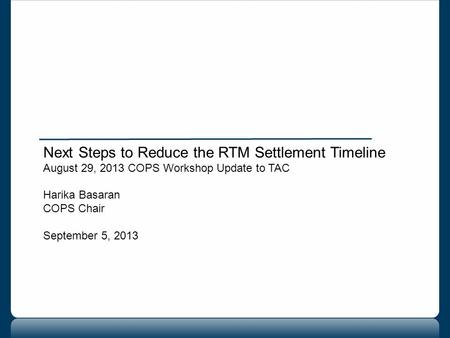Next Steps to Reduce the RTM Settlement Timeline August 29, 2013 COPS Workshop Update to TAC Harika Basaran COPS Chair September 5, 2013.