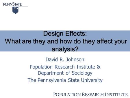 Design Effects: What are they and how do they affect your analysis? David R. Johnson Population Research Institute & Department of Sociology The Pennsylvania.