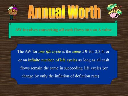 AW involves converting all cash flows into an A value The AW for one life cycle is the same AW for 2,3,4, or or an infinite number of life cycles,as long.