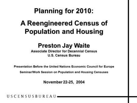 Planning for 2010: A Reengineered Census of Population and Housing Preston Jay Waite Associate Director for Decennial Census U.S. Census Bureau Presentation.