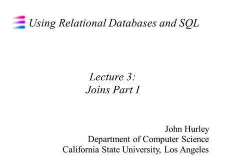 Using Relational Databases and SQL John Hurley Department of Computer Science California State University, Los Angeles Lecture 3: Joins Part I.