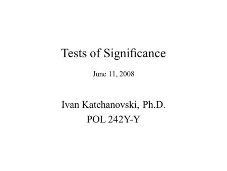 Tests of Signiﬁcance June 11, 2008 Ivan Katchanovski, Ph.D. POL 242Y-Y.