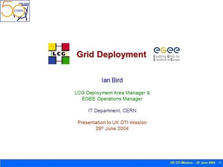 UK DTI Mission – 29 June 2004 - 1 Grid Deployment Ian Bird LCG Deployment Area Manager & EGEE Operations Manager IT Department, CERN Presentation to UK.