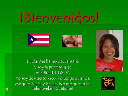 ¡Bienvenidos! ¡Hola! Me llamo Sra. Santana y soy la profesora de español II, III & IV. Yo soy de Puerto Rico. Yo tengo 35 años. Me gusta viajar y bailar.