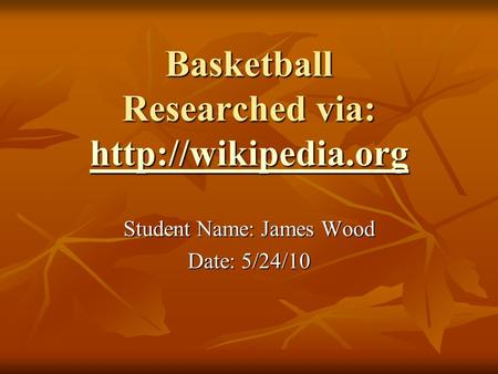 Basketball Researched via:   Student Name: James Wood Date: 5/24/10.