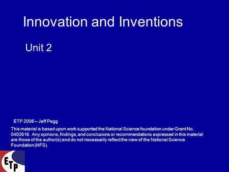 Innovation and Inventions Unit 2 ETP 2006 – Jeff Pegg This material is based upon work supported the National Science foundation under Grant No. 0402616.