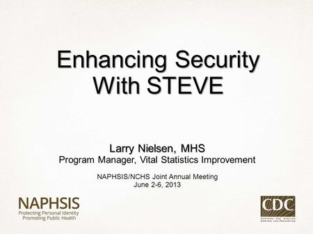 Larry Nielsen, MHS Program Manager, Vital Statistics Improvement NAPHSIS/NCHS Joint Annual Meeting June 2-6, 2013 Enhancing Security With STEVE.
