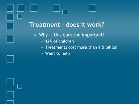 Treatment – does it work? Why is this question important? − 12% of children − Treatments cost more than 1.5 billion − Want to help.