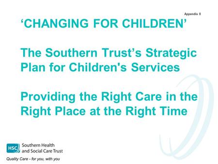 Appendix 8 ‘CHANGING FOR CHILDREN’ The Southern Trust’s Strategic Plan for Children's Services Providing the Right Care in the Right Place at the Right.