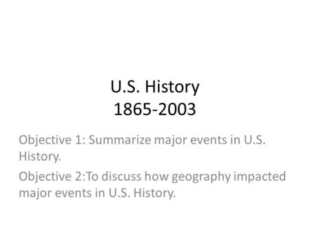 U.S. History 1865-2003 Objective 1: Summarize major events in U.S. History. Objective 2:To discuss how geography impacted major events in U.S. History.