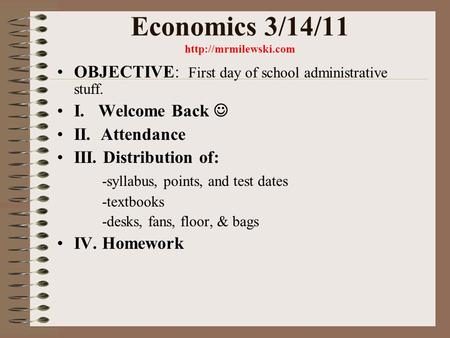 Economics 3/14/11  OBJECTIVE: First day of school administrative stuff. I. Welcome Back II. Attendance III. Distribution of: -syllabus,