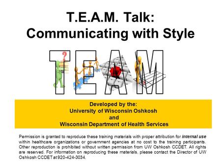 T.E.A.M. Talk: Communicating with Style Developed by the: University of Wisconsin Oshkosh and Wisconsin Department of Health Services Permission is granted.