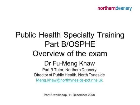 Public Health Specialty Training Part B/OSPHE Overview of the exam Dr Fu-Meng Khaw Part B Tutor, Northern Deanery Director of Public Health, North Tyneside.