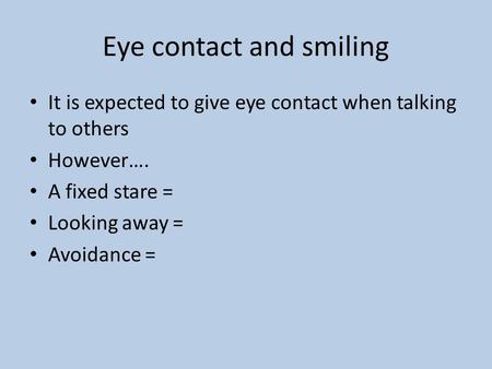 Eye contact and smiling It is expected to give eye contact when talking to others However…. A fixed stare = Looking away = Avoidance =