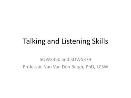 Talking and Listening Skills SOW3350 and SOW5379 Professor Nan Van Den Bergh, PhD, LCSW.