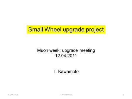 12.04.2011T. Kawamoto1 Small Wheel upgrade project Muon week, upgrade meeting 12.04.2011 T. Kawamoto.