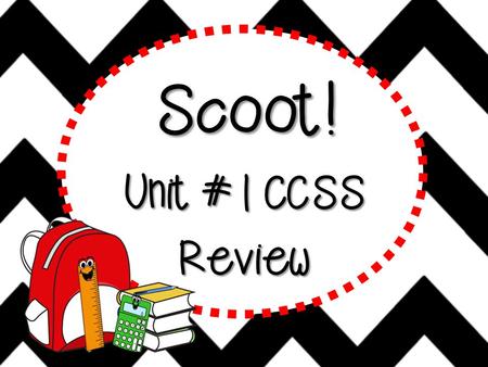 Scoot! Unit #1 CCSS Review Scoot! Scoot is a fast paced, FUN activity where YOU will travel from desk to desk to solve problems. But remember to move.