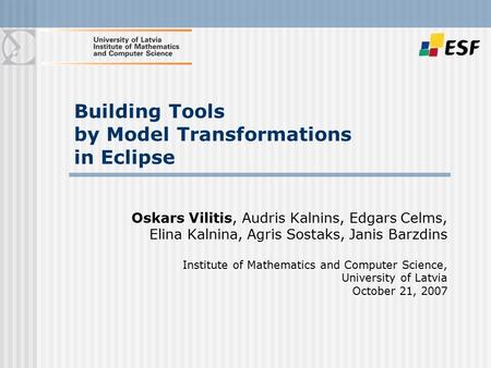 Building Tools by Model Transformations in Eclipse Oskars Vilitis, Audris Kalnins, Edgars Celms, Elina Kalnina, Agris Sostaks, Janis Barzdins Institute.