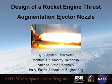 Design of a Rocket Engine Thrust Augmentation Ejector Nozzle By: Sepideh Jafarzadeh Mentor: Dr. Timothy Takahashi Arizona State University Ira A. Fulton.
