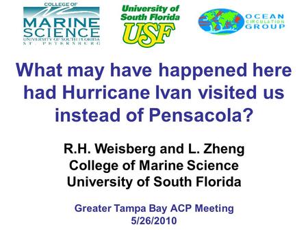 What may have happened here had Hurricane Ivan visited us instead of Pensacola? R.H. Weisberg and L. Zheng College of Marine Science University of South.