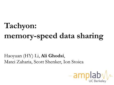 Tachyon: memory-speed data sharing Haoyuan (HY) Li, Ali Ghodsi, Matei Zaharia, Scott Shenker, Ion Stoica Good morning everyone. My name is Haoyuan,