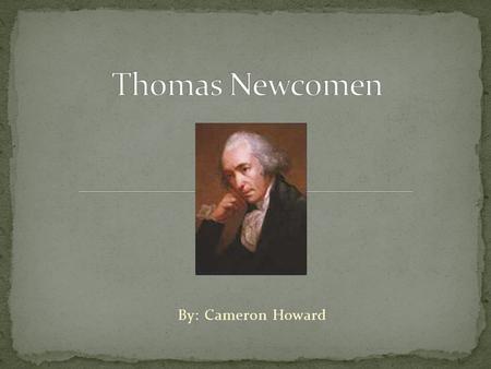 Thomas Newcomen By: Cameron Howard.