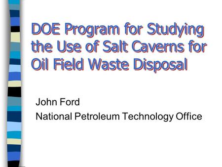 DOE Program for Studying the Use of Salt Caverns for Oil Field Waste Disposal John Ford National Petroleum Technology Office.