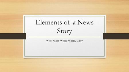 Elements of a News Story Who, What, When, Where, Why?