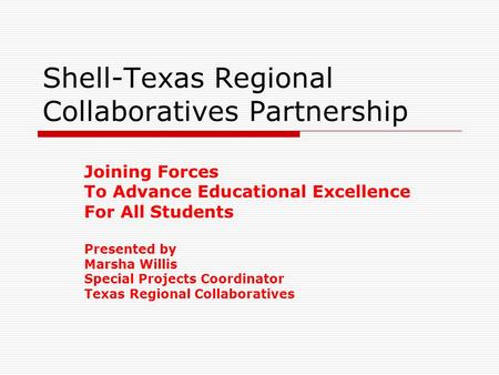 Shell-Texas Regional Collaboratives Partnership Joining Forces To Advance Educational Excellence For All Students Presented by Marsha Willis Special Projects.