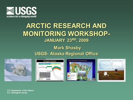 U.S. Department of the Interior U.S. Geological Survey ARCTIC RESEARCH AND MONITORING WORKSHOP- JANUARY 23 RD, 2009 Mark Shasby USGS- Alaska Regional Office.