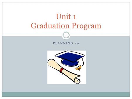 PLANNING 10 Unit 1 Graduation Program. Unit Overview Main topics Identify the requirements of the Graduation Program Begin planning how to meet the requirements.