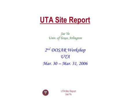 UTA Site Report Jae Yu UTA Site Report 2 nd DOSAR Workshop UTA Mar. 30 – Mar. 31, 2006 Jae Yu Univ. of Texas, Arlington.