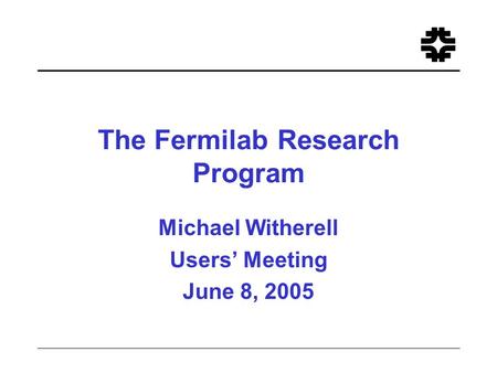 The Fermilab Research Program Michael Witherell Users’ Meeting June 8, 2005.