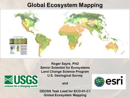 Roger Sayre, PhD Senior Scientist for Ecosystems Land Change Science Program U.S. Geological Survey and GEOSS Task Lead for ECO-01-C1 Global Ecosystem.
