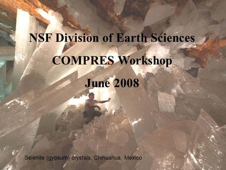 NSF Division of Earth Sciences COMPRES Workshop June 2008 Selenite (gypsum) crystals, Chihuahua, Mexico.