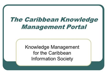 The Caribbean Knowledge Management Portal Knowledge Management for the Caribbean Information Society.