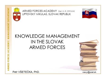 KNOWLEDGE MANAGEMENT IN THE SLOVAK ARMED FORCES ARMED FORCES ACADEMY Gen M. R. STEFANIK LIPTOVSKY MIKULAS, SLOVAK REPUBLIK ARMED FORCES ACADEMY/ MANAGEMENT.