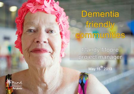 Introduction Background to Andover Mind Dementia – the National and local picture The dementia friendly communities project How you can get involved.