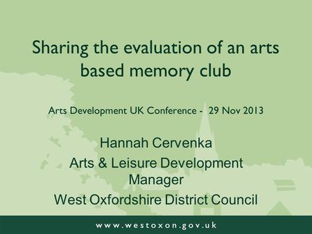 W w w. w e s t o x o n. g o v. u k Sharing the evaluation of an arts based memory club Arts Development UK Conference - 29 Nov 2013 Hannah Cervenka Arts.