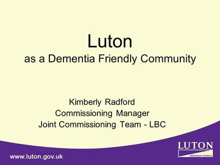 Luton as a Dementia Friendly Community Kimberly Radford Commissioning Manager Joint Commissioning Team - LBC.