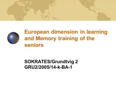 European dimension in learning and Memory training of the seniors SOKRATES/Grundtvig 2 GRU2/2005/14-k-BA-1.