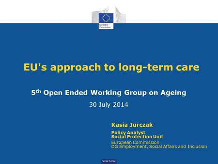 Social Europe EU's approach to long-term care 5 th Open Ended Working Group on Ageing 30 July 2014 Kasia Jurczak Policy Analyst Social Protection Unit.