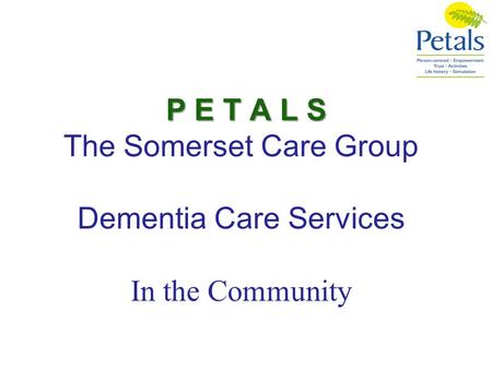 P E T A L S The Somerset Care Group Dementia Care Services In the Community.