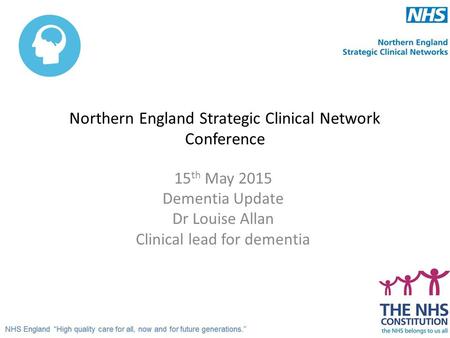 Northern England Strategic Clinical Network Conference 15 th May 2015 Dementia Update Dr Louise Allan Clinical lead for dementia.