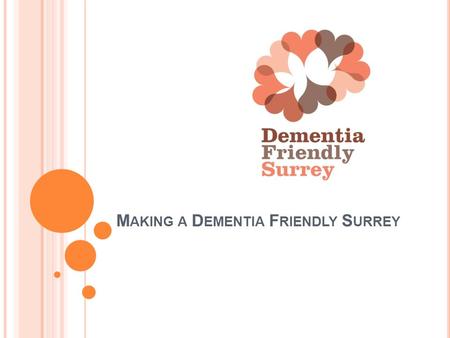 M AKING A D EMENTIA F RIENDLY S URREY. A COLLABORATIVE APPROACH Funded by and A Dementia Friendly Surrey recognises and values the diversity among individuals.