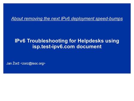 About removing the next IPv6 deployment speed-bumps IPv6 Troubleshooting for Helpdesks using isp.test-ipv6.com document Jan Žorž.