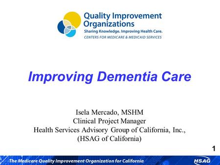 1 Improving Dementia Care Isela Mercado, MSHM Clinical Project Manager Health Services Advisory Group of California, Inc., (HSAG of California)
