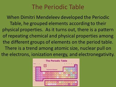 The Periodic Table When Dimitri Mendeleev developed the Periodic Table, he grouped elements according to their physical properties. As it turns out, there.