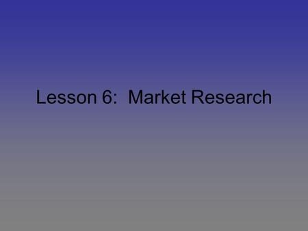 Lesson 6: Market Research. Objectives Outline the five major steps in the market research process Describe how surveys can be used to learn about customer.